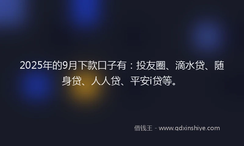 2025年的9月下款口子有：投友圈、滴水贷、随身贷、人人贷、平安i贷等。