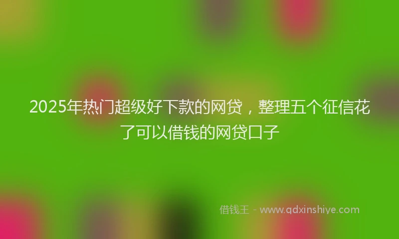 2025年热门超级好下款的网贷，整理五个征信花了可以借钱的网贷口子