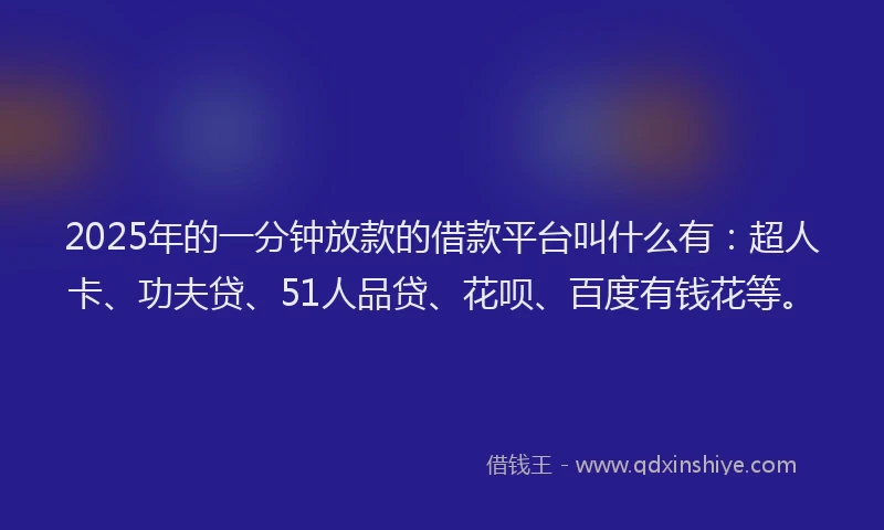 2025年的一分钟放款的借款平台叫什么有：超人卡、功夫贷、51人品贷、花呗、百度有钱花等。