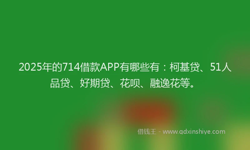 2025年的714借款APP有哪些有：柯基贷、51人品贷、好期贷、花呗、融逸花等。