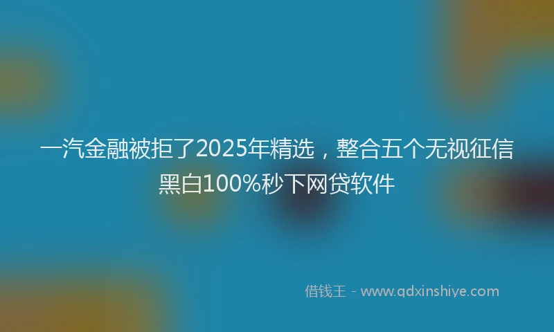 一汽金融被拒了2025年精选，整合五个无视征信黑白100%秒下网贷软件
