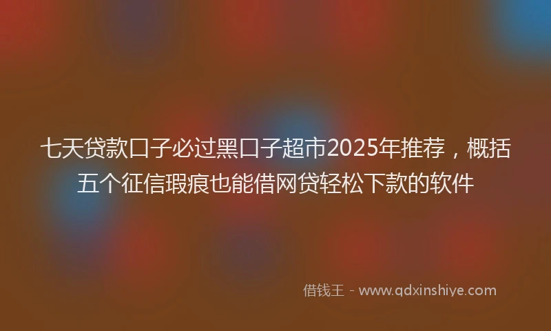 七天贷款口子必过黑口子超市2025年推荐，概括五个征信瑕疵也能借网贷轻松下款的软件
