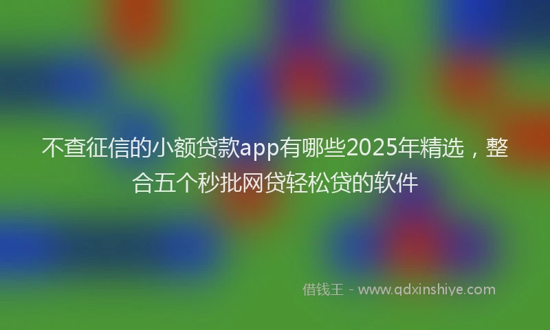 不查征信的小额贷款app有哪些2025年精选，整合五个秒批网贷轻松贷的软件