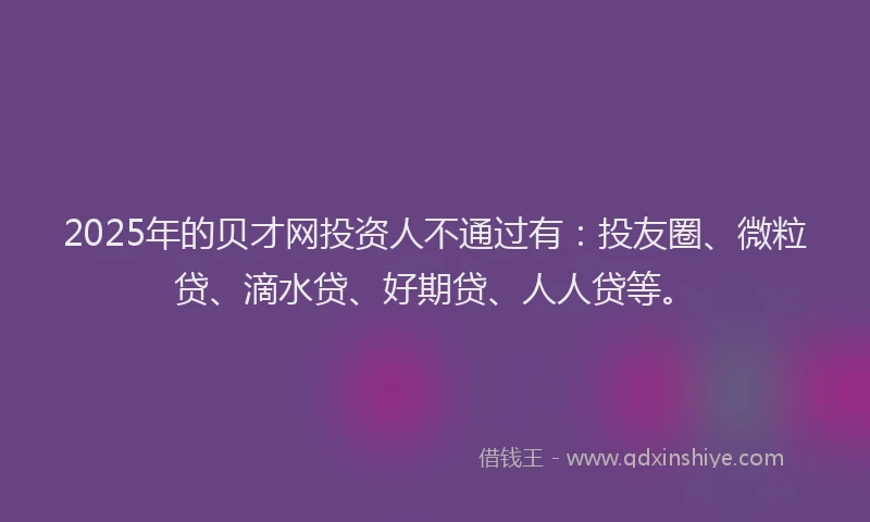 2025年的贝才网投资人不通过有：投友圈、微粒贷、滴水贷、好期贷、人人贷等。