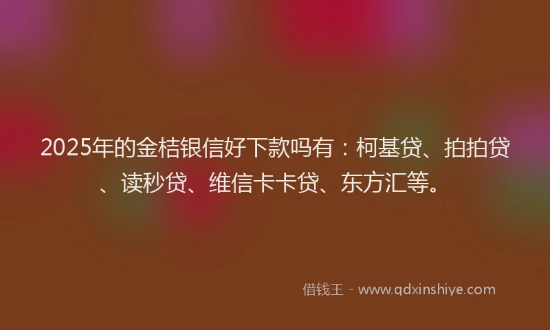 2025年的金桔银信好下款吗有：柯基贷、拍拍贷、读秒贷、维信卡卡贷、东方汇等。