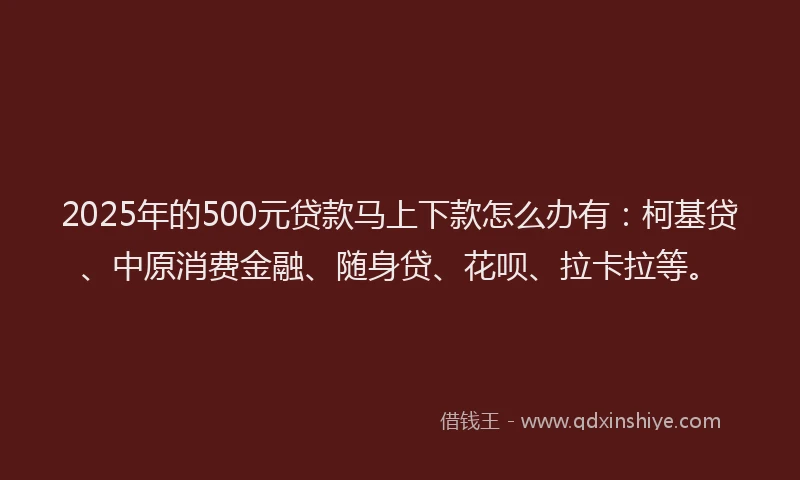 2025年的500元贷款马上下款怎么办有：柯基贷、中原消费金融、随身贷、花呗、拉卡拉等。
