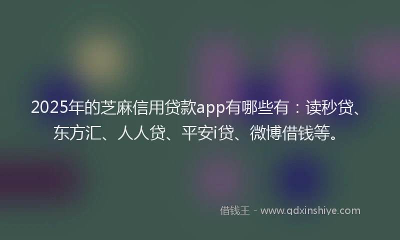 2025年的芝麻信用贷款app有哪些有：读秒贷、东方汇、人人贷、平安i贷、微博借钱等。