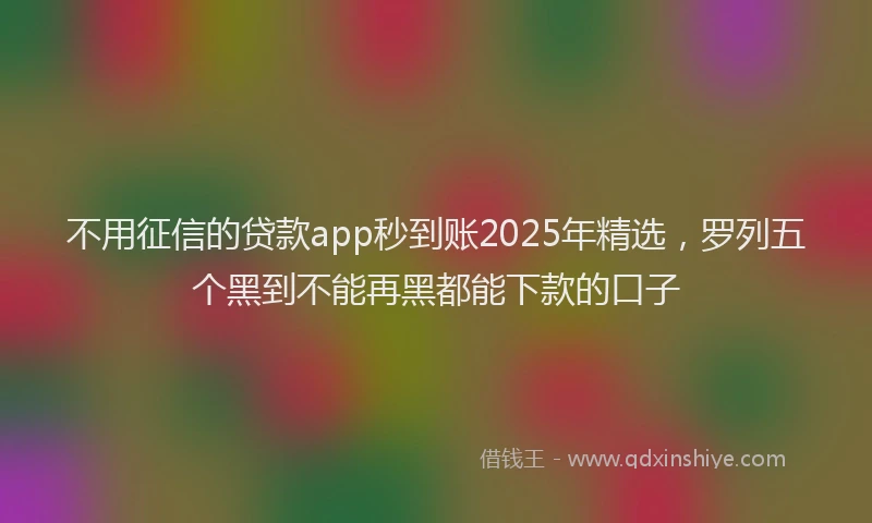 不用征信的贷款app秒到账2025年精选，罗列五个黑到不能再黑都能下款的口子