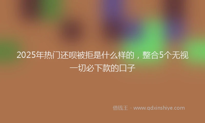 2025年热门还呗被拒是什么样的，整合5个无视一切必下款的口子