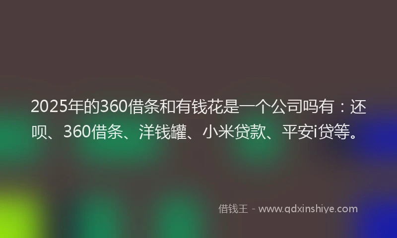 2025年的360借条和有钱花是一个公司吗有：还呗、360借条、洋钱罐、小米贷款、平安i贷等。