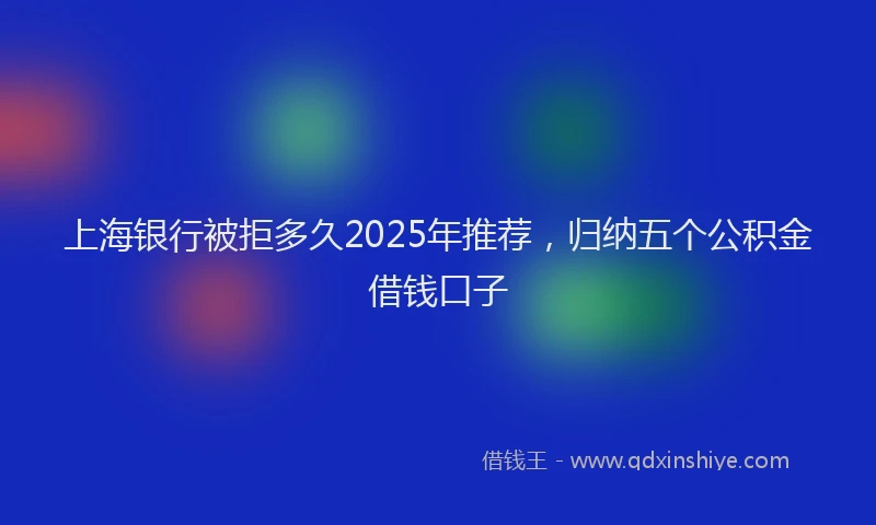 上海银行被拒多久2025年推荐，归纳五个公积金借钱口子