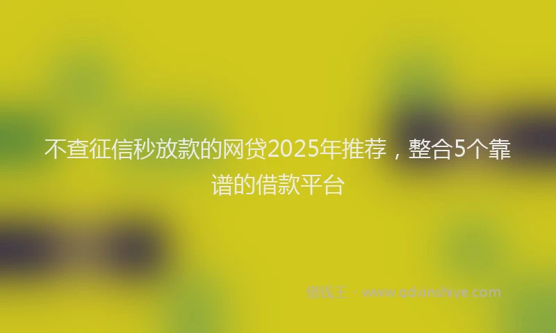 不查征信秒放款的网贷2025年推荐，整合5个靠谱的借款平台