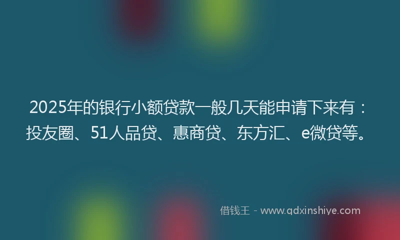 2025年的银行小额贷款一般几天能申请下来有：投友圈、51人品贷、惠商贷、东方汇、e微贷等。