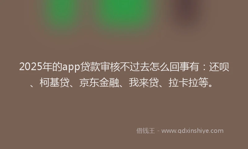 2025年的app贷款审核不过去怎么回事有：还呗、柯基贷、京东金融、我来贷、拉卡拉等。