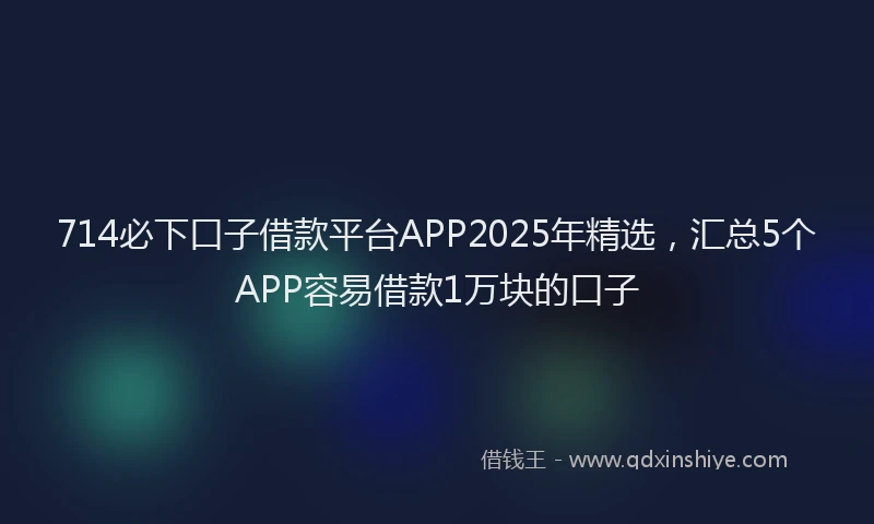 714必下口子借款平台APP2025年精选，汇总5个APP容易借款1万块的口子
