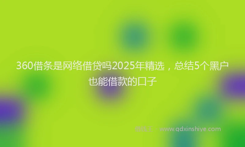 360借条是网络借贷吗2025年精选，总结5个黑户也能借款的口子