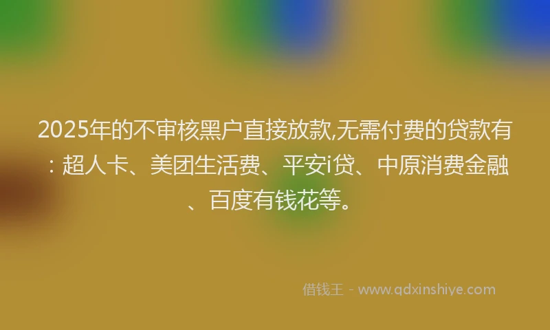 2025年的不审核黑户直接放款,无需付费的贷款有：超人卡、美团生活费、平安i贷、中原消费金融、百度有钱花等。