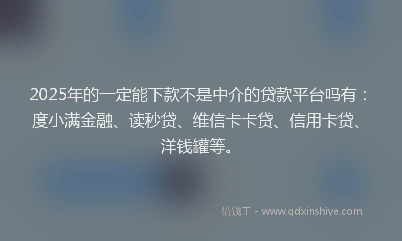 2025年的一定能下款不是中介的贷款平台吗有:度小满金融、读秒贷、维信卡卡贷、信用卡贷、洋钱罐等。