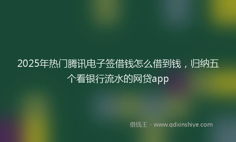 2025年热门腾讯电子签借钱怎么借到钱，归纳五个看银行流水的网贷app