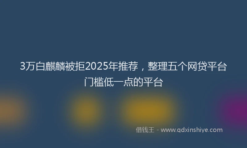 3万白麒麟被拒2025年推荐，整理五个网贷平台门槛低一点的平台