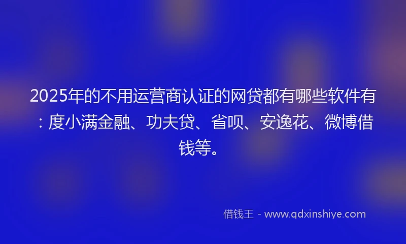 2025年的不用运营商认证的网贷都有哪些软件有：度小满金融、功夫贷、省呗、安逸花、微博借钱等。