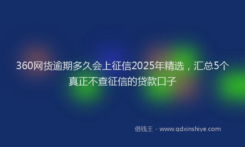 360网货逾期多久会上征信2025年精选，汇总5个真正不查征信的贷款口子