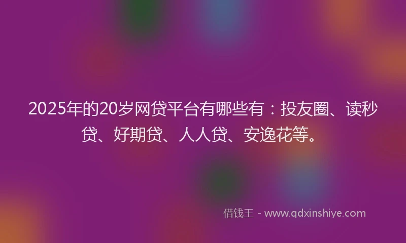 2025年的20岁网贷平台有哪些有：投友圈、读秒贷、好期贷、人人贷、安逸花等。