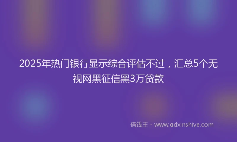 2025年热门银行显示综合评估不过，汇总5个无视网黑征信黑3万贷款
