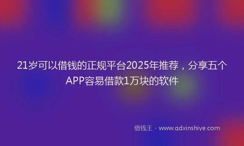 21岁可以借钱的正规平台2025年推荐，分享五个APP容易借款1万块的软件