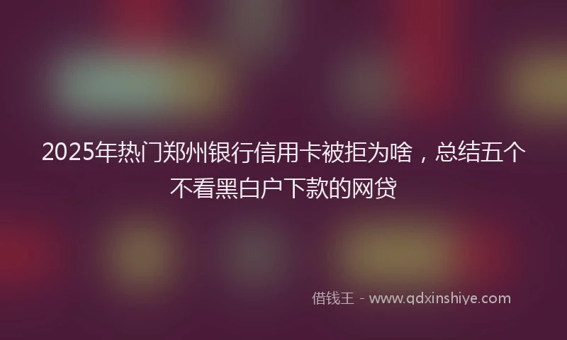 2025年热门郑州银行信用卡被拒为啥，总结五个不看黑白户下款的网贷