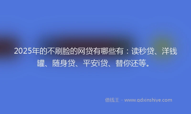 2025年的不刷脸的网贷有哪些有：读秒贷、洋钱罐、随身贷、平安i贷、替你还等。