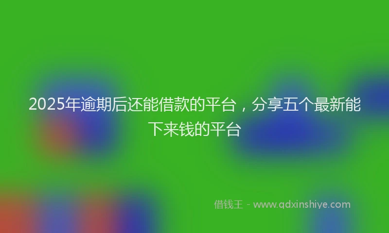 2025年逾期后还能借款的平台，分享五个最新能下来钱的平台