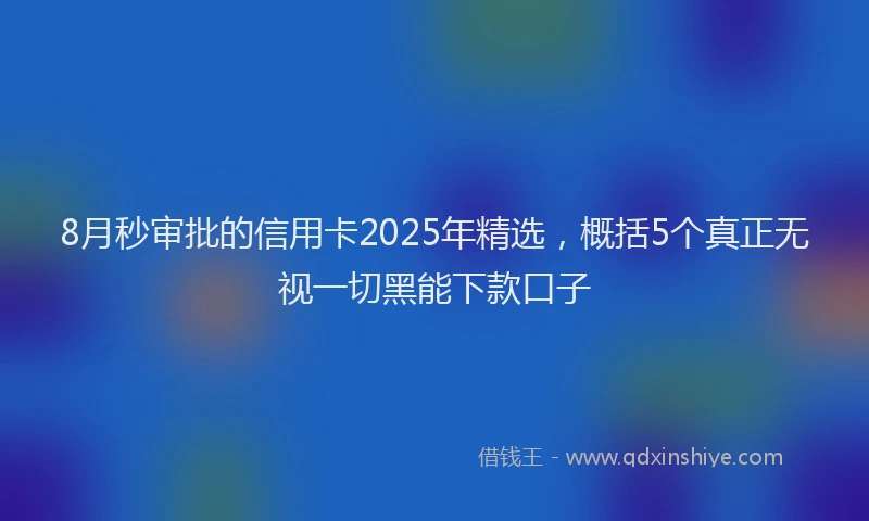 8月秒审批的信用卡2025年精选，概括5个真正无视一切黑能下款口子