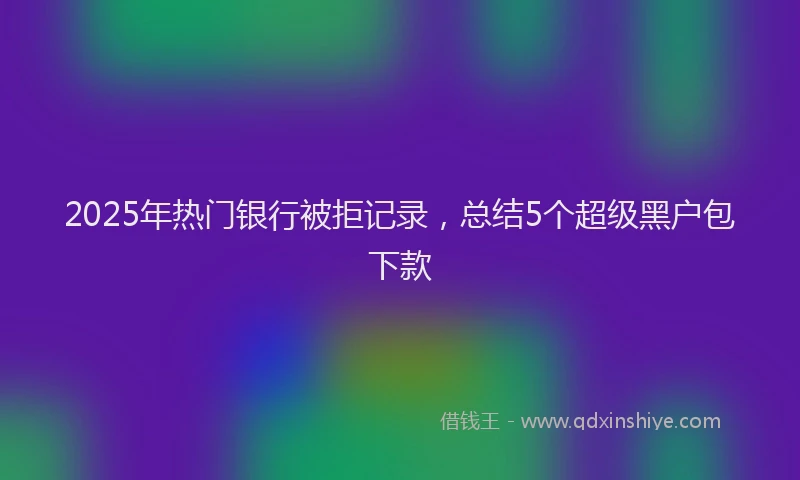 2025年热门银行被拒记录，总结5个超级黑户包下款