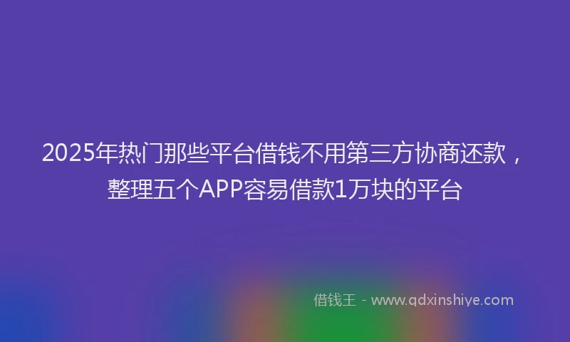 2025年热门那些平台借钱不用第三方协商还款，整理五个APP容易借款1万块的平台