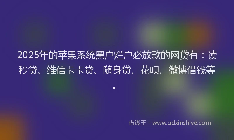 2025年的苹果系统黑户烂户必放款的网贷有：读秒贷、维信卡卡贷、随身贷、花呗、微博借钱等。