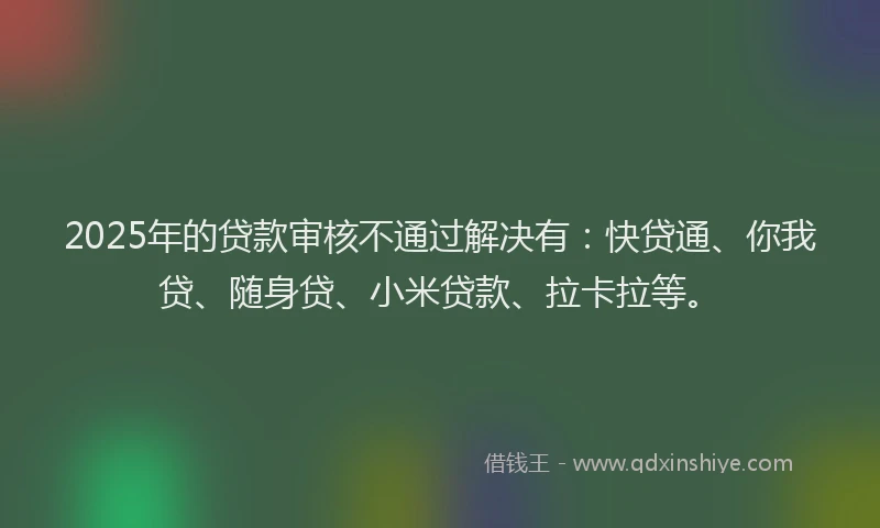 2025年的贷款审核不通过解决有：快贷通、你我贷、随身贷、小米贷款、拉卡拉等。