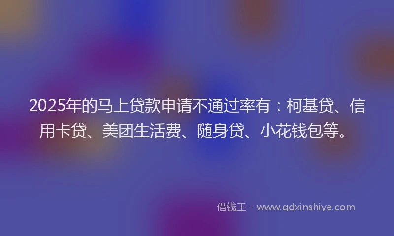 2025年的马上贷款申请不通过率有：柯基贷、信用卡贷、美团生活费、随身贷、小花钱包等。