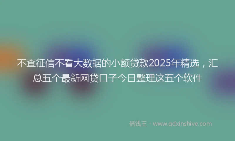 不查征信不看大数据的小额贷款2025年精选，汇总五个最新网贷口子今日整理这五个软件