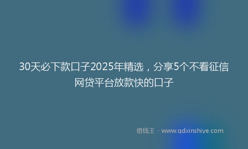 30天必下款口子2025年精选，分享5个不看征信网贷平台放款快的口子