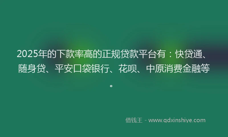 2025年的下款率高的正规贷款平台有：快贷通、随身贷、平安口袋银行、花呗、中原消费金融等。