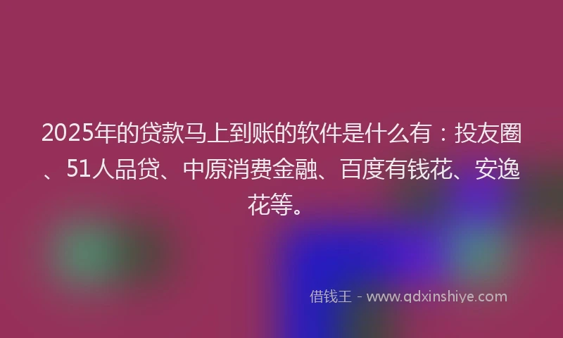 2025年的贷款马上到账的软件是什么有：投友圈、51人品贷、中原消费金融、百度有钱花、安逸花等。