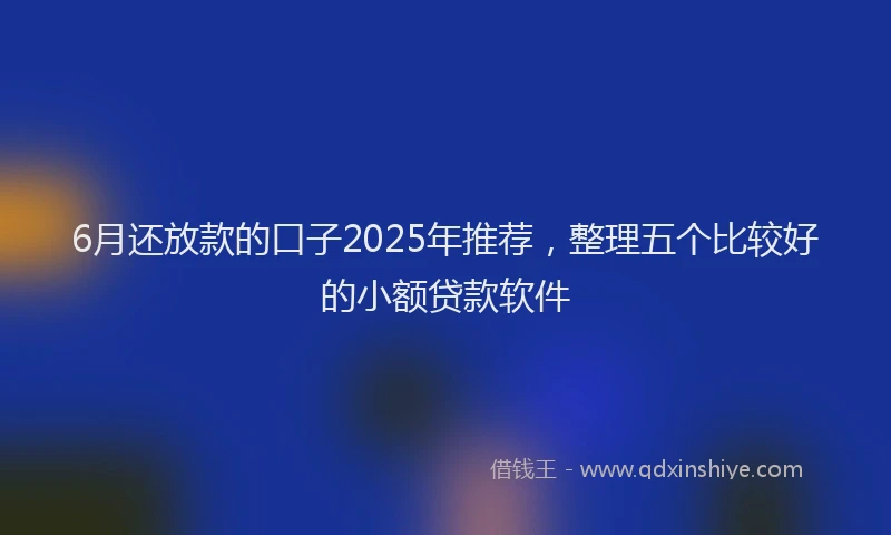 6月还放款的口子2025年推荐，整理五个比较好的小额贷款软件