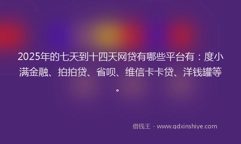 2025年的七天到十四天网贷有哪些平台有：度小满金融、拍拍贷、省呗、维信卡卡贷、洋钱罐等。