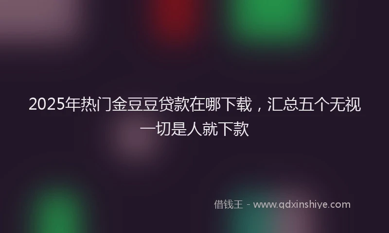 2025年热门金豆豆贷款在哪下载，汇总五个无视一切是人就下款