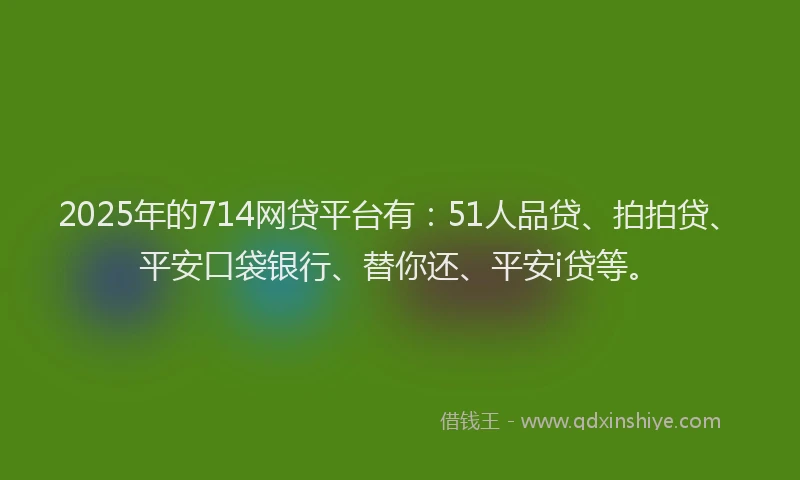 2025年的714网贷平台有：51人品贷、拍拍贷、平安口袋银行、替你还、平安i贷等。