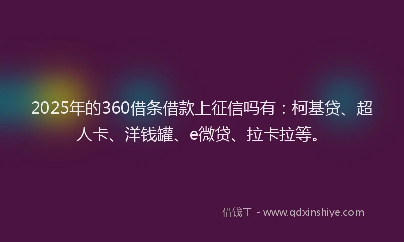 2025年的360借条借款上征信吗有：柯基贷、超人卡、洋钱罐、e微贷、拉卡拉等。