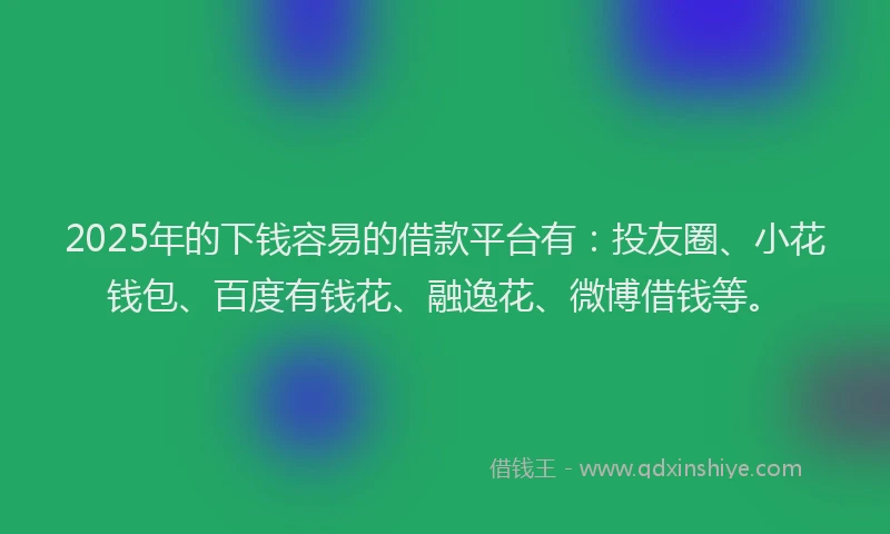 2025年的下钱容易的借款平台有：投友圈、小花钱包、百度有钱花、融逸花、微博借钱等。