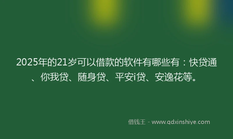 2025年的21岁可以借款的软件有哪些有：快贷通、你我贷、随身贷、平安i贷、安逸花等。