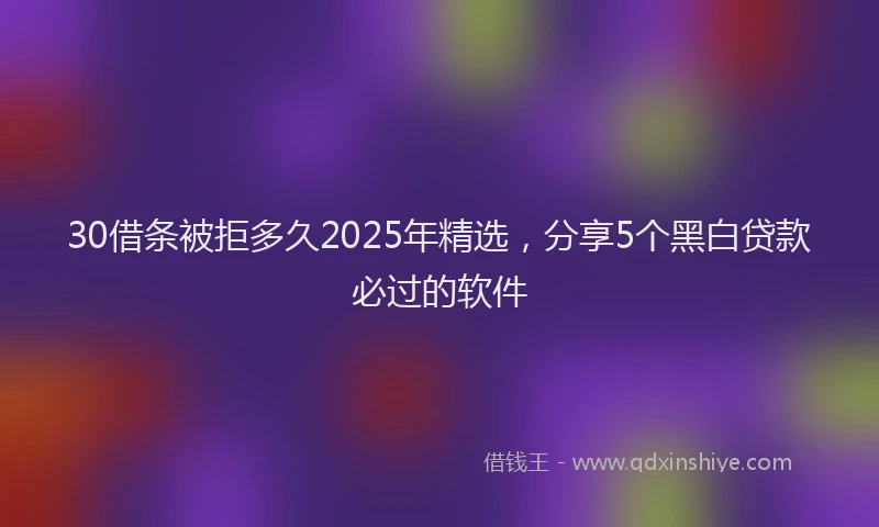 30借条被拒多久2025年精选，分享5个黑白贷款必过的软件